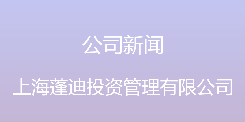 公司新闻 - 上海蓬迪投资管理有限公司