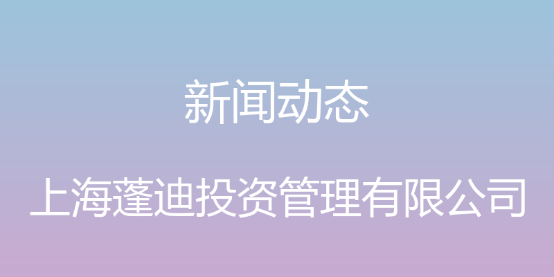 新闻动态 - 上海蓬迪投资管理有限公司